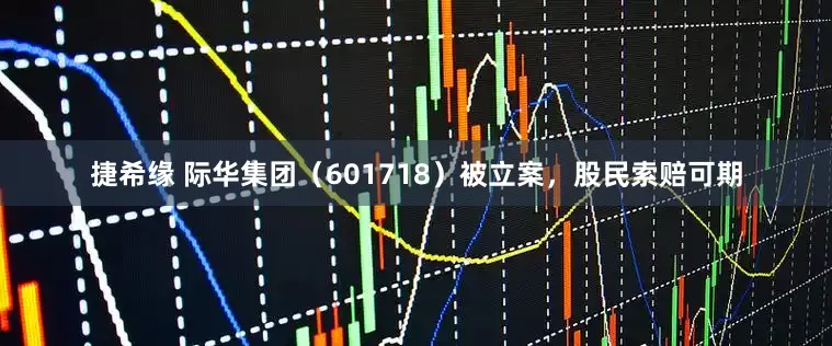 捷希缘 际华集团（601718）被立案，股民索赔可期