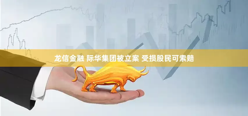 龙信金融 际华集团被立案 受损股民可索赔