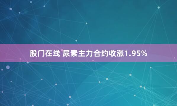 股门在线 尿素主力合约收涨1.95%