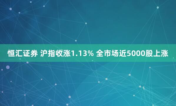 恒汇证券 沪指收涨1.13% 全市场近5000股上涨