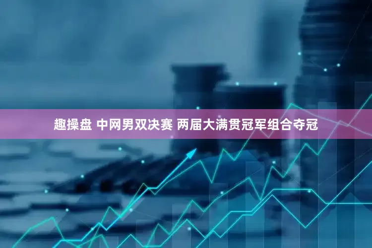 趣操盘 中网男双决赛 两届大满贯冠军组合夺冠