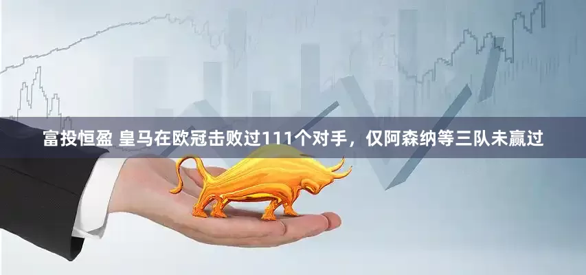 富投恒盈 皇马在欧冠击败过111个对手，仅阿森纳等三队未赢过