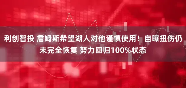 利创智投 詹姆斯希望湖人对他谨慎使用！自曝扭伤仍未完全恢复 努力回归100%状态