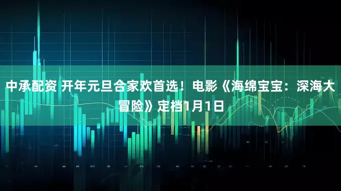 中承配资 开年元旦合家欢首选!电影《海绵宝宝:深海大冒险》定档1月1日