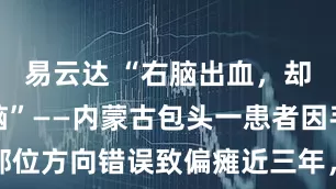 易云达 “右脑出血，却先开了左脑”——内蒙古包头一患者因手术部位方向错误致偏瘫近三年，家属患癌维权无门