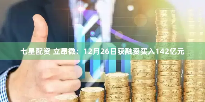 七星配资 立昂微：12月26日获融资买入142亿元