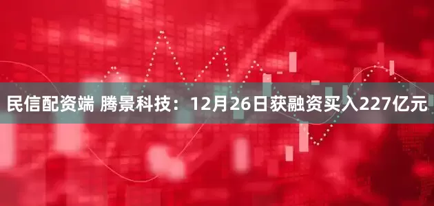 民信配资端 腾景科技：12月26日获融资买入227亿元