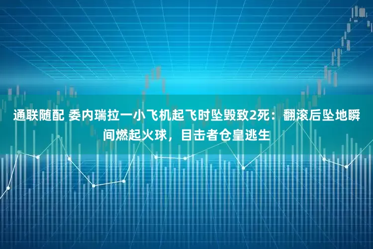 通联随配 委内瑞拉一小飞机起飞时坠毁致2死：翻滚后坠地瞬间燃起火球，目击者仓皇逃生