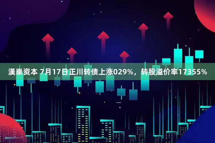 漢崋资本 7月17日正川转债上涨029%，转股溢价率17355%
